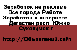 Заработок на рекламе - Все города Работа » Заработок в интернете   . Дагестан респ.,Южно-Сухокумск г.